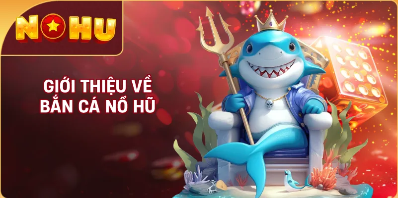 Giới Thiệu Về Bắn Cá NỔ HŨ
