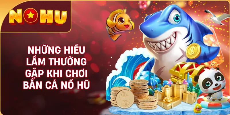 Những Hiểu Lầm Thường Gặp Khi Chơi Bắn Cá NỔ HŨ